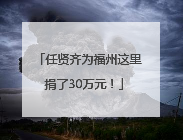 任贤齐为福州这里捐了30万元！